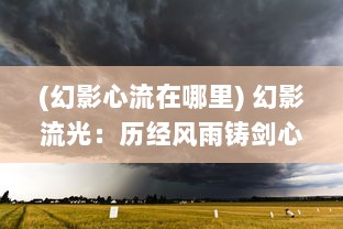 (幻影心流在哪里) 幻影流光：历经风雨铸剑心，奇幻旅途里的江湖义气与情感纠葛