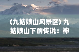 (九姑娘山风景区) 九姑娘山下的传说：神秘、美丽与大自然的完美融合