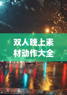 双人晚上素材动作大全：深度解析双人合作动作设计与应用于夜晚环境中的特殊表现