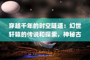 穿越千年的时空隧道：幻世轩辕的传说和探索，神秘古代文明的终极揭秘