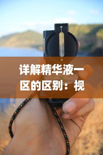 详解精华液一区的区别：视频教程揭秘护肤品选择技巧与使用方法