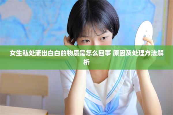 女生私处流出白白的物质是怎么回事 原因及处理方法解析