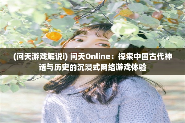 (问天游戏解说i) 问天Online：探索中国古代神话与历史的沉浸式网络游戏体验