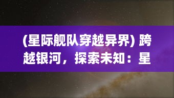 (星际舰队穿越异界) 跨越银河，探索未知：星际舰队在深渊宇宙中的冒险与征服之旅