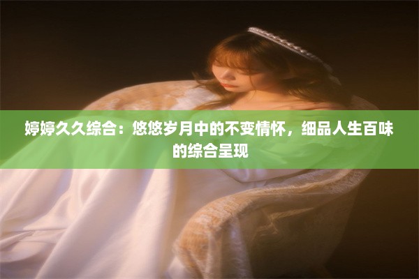 婷婷久久综合：悠悠岁月中的不变情怀，细品人生百味的综合呈现