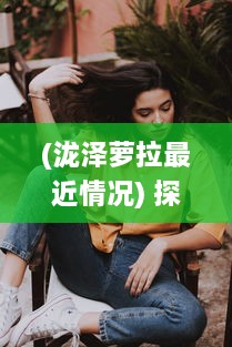 (泷泽萝拉最近情况) 探讨泷泽萝拉女教师角色被强迫境遇的在线影片分析