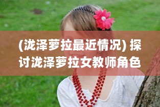 (泷泽萝拉最近情况) 探讨泷泽萝拉女教师角色被强迫境遇的在线影片分析