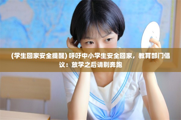 (学生回家安全提醒) 呼吁中小学生安全回家，教育部门倡议：放学之后请别奔跑