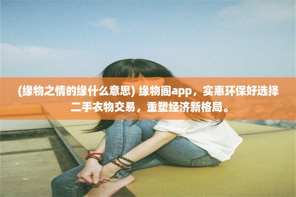 (缘物之情的缘什么意思) 缘物阁app，实惠环保好选择 二手衣物交易，重塑经济新格局。