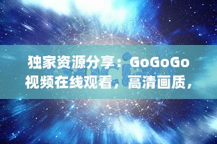 独家资源分享：GoGoGo视频在线观看，高清画质，海量影视剧任你选择