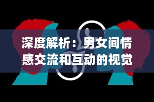 深度解析：男女间情感交流和互动的视觉呈现，揭秘男人如何用视频记录女人的每一面 v5.5.4下载