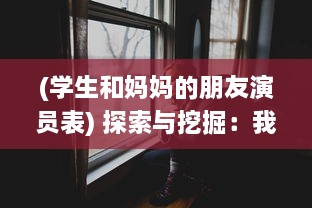 (学生和妈妈的朋友演员表) 探索与挖掘：我与学生的妈妈如何通过ID建立起紧密的互动与沟通