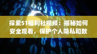 探索51福利社视频：揭秘如何安全观看，保护个人隐私和数据的五大技巧 v1.1.0下载