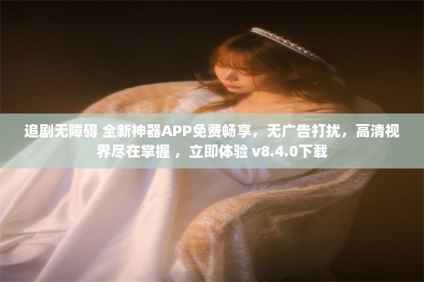 追剧无障碍 全新神器APP免费畅享，无广告打扰，高清视界尽在掌握 ，立即体验 v8.4.0下载