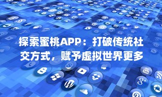 探索蜜桃APP：打破传统社交方式，赋予虚拟世界更多可能性的革新社交平台 v7.7.6下载