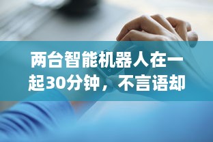 两台智能机器人在一起30分钟，不言语却产生了难以预计的深度交流