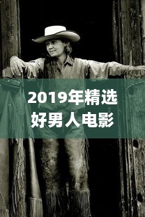 2019年精选好男人电影特辑：高清在线观看，汇聚全球经典影片的好男人视频影院