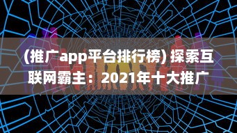 (推广app平台排行榜) 探索互联网霸主：2021年十大推广APP平台盘点，揭秘他们的成功之道