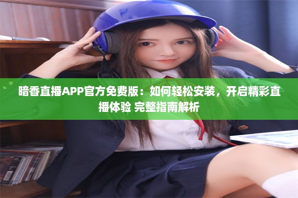 暗香直播APP官方免费版：如何轻松安装，开启精彩直播体验 完整指南解析