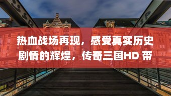 热血战场再现，感受真实历史剧情的辉煌，传奇三国HD 带你重回经典三国战争