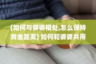 (如何与婆婆相处,怎么保持黄金距离) 如何和婆婆共用生活空间：导读式的相处技巧与策略