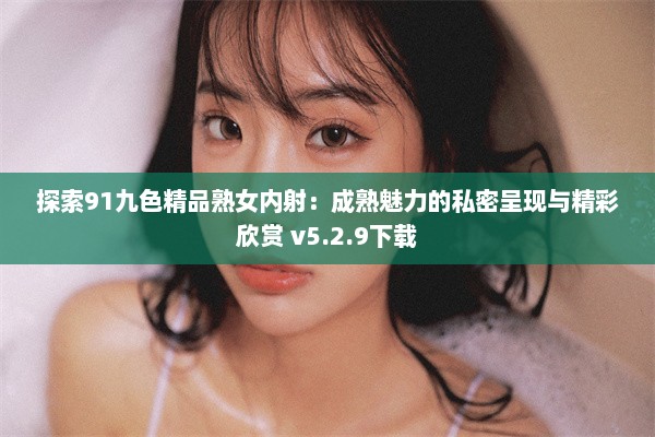 探索91九色精品熟女内射：成熟魅力的私密呈现与精彩欣赏 v5.2.9下载