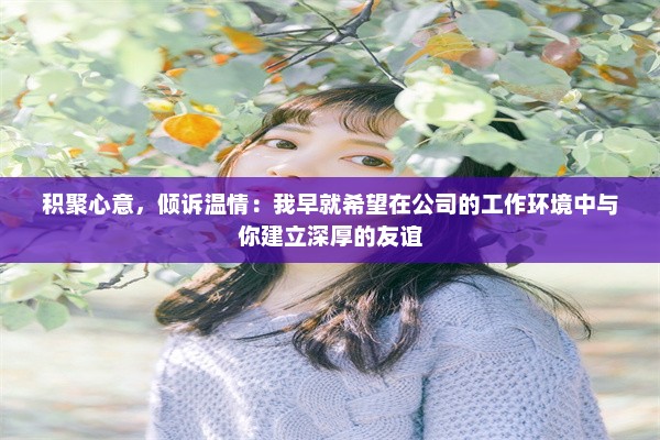 积聚心意，倾诉温情：我早就希望在公司的工作环境中与你建立深厚的友谊