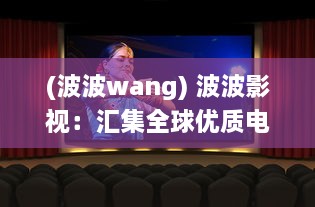 (波波wang) 波波影视：汇集全球优质电影，让观影体验升级的智能影视平台