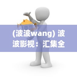 (波波wang) 波波影视：汇集全球优质电影，让观影体验升级的智能影视平台