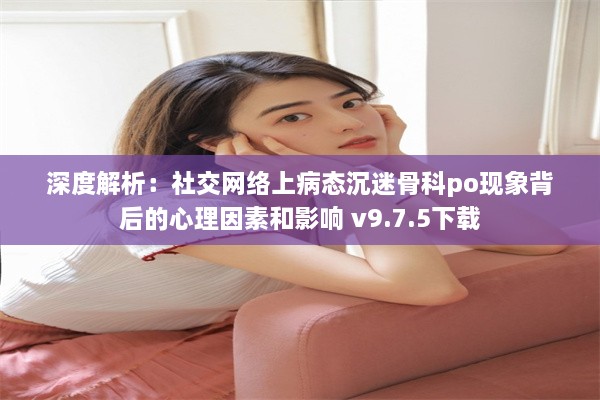 深度解析：社交网络上病态沉迷骨科po现象背后的心理因素和影响 v9.7.5下载