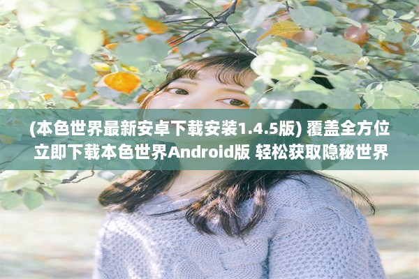 (本色世界最新安卓下载安装1.4.5版) 覆盖全方位 立即下载本色世界Android版 轻松获取隐秘世界游览体验