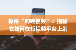 探秘“叼嘿视频”：揭秘它如何在短视频平台上刷新观看记录，引领潮流新风尚 v5.2.0下载