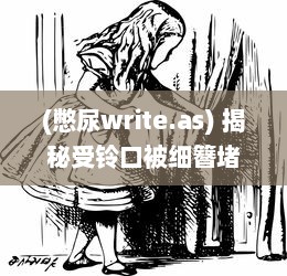 (憋尿write.as) 揭秘受铃口被细簪堵着H憋尿：故事背后的历史秘密与人性挣扎