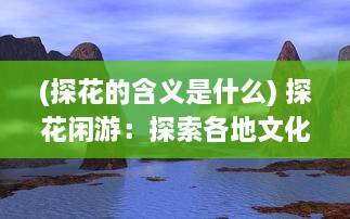 (探花的含义是什么) 探花闲游：探索各地文化之美与大自然之秘的深度游记