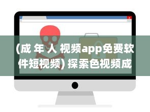 (成 年 人 视频app免费软件短视频) 探索色视频成人免费app：一款让成年人娱乐、社交无压力的平台