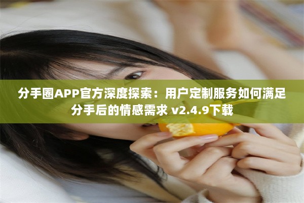 分手圈APP官方深度探索：用户定制服务如何满足分手后的情感需求 v2.4.9下载