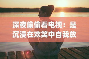 深夜偷偷看电视：是沉浸在欢笑中自我放松，还是对健康的无声摧残 v8.9.7下载