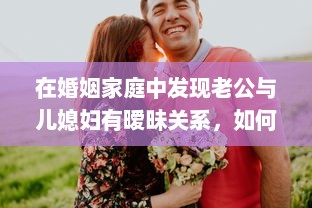 在婚姻家庭中发现老公与儿媳妇有暧昧关系，如何妥善处理以维护家庭和睦 v3.6.8下载