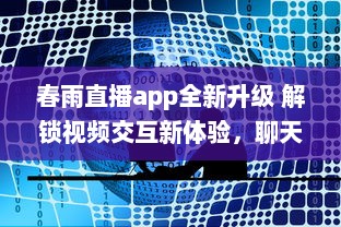 春雨直播app全新升级 解锁视频交互新体验，聊天、学习一站式平台，让每一次直播不再单调