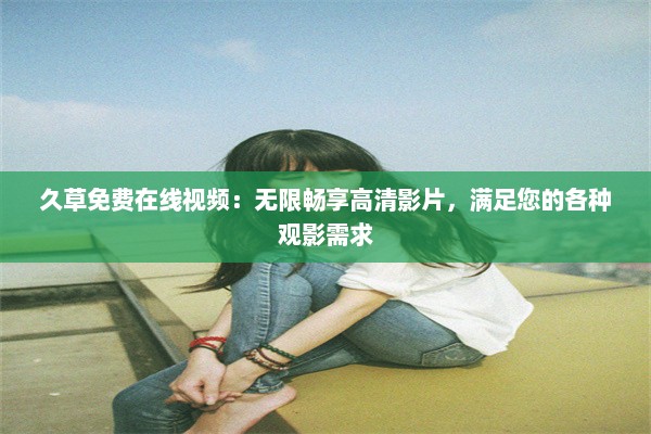 久草免费在线视频：无限畅享高清影片，满足您的各种观影需求