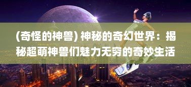 (奇怪的神兽) 神秘的奇幻世界：揭秘超萌神兽们魅力无穷的奇妙生活