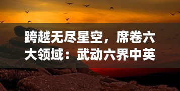 跨越无尽星空，席卷六大领域：武动六界中英雄的传奇与挑战