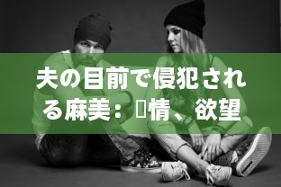 夫の目前で侵犯される麻美：愛情、欲望与背叛的交织 中文字幕完整版 v4.3.7下载