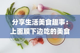 分享生活美食趣事：上面膜下边吃的美食烹饪和品尝体验视频 v3.3.4下载