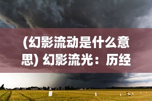 (幻影流动是什么意思) 幻影流光：历经风雨铸剑心，奇幻旅途里的江湖义气与情感纠葛