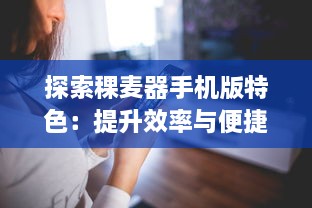 探索稞麦器手机版特色：提升效率与便捷操作，解锁更多功能 v7.9.1下载