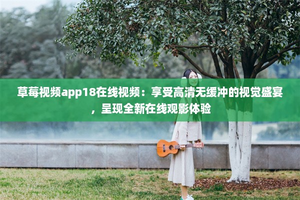 草莓视频app18在线视频：享受高清无缓冲的视觉盛宴，呈现全新在线观影体验