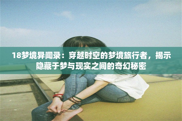 18梦境异闻录：穿越时空的梦境旅行者，揭示隐藏于梦与现实之间的奇幻秘密