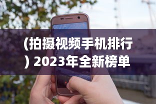 (拍摄视频手机排行) 2023年全新榜单：为你推荐最适合拍摄视频的国产手机