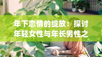 年下恋情的绽放：探讨年轻女性与年长男性之间深情厚意的爱情故事 v5.5.7下载